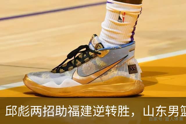 邱彪两招助福建逆转胜，山东男篮沦为中游弱队